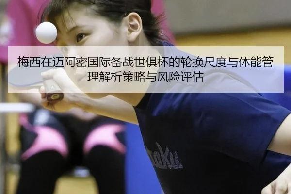 梅西在迈阿密国际备战世俱杯的轮换尺度与体能管理解析策略与风险评估