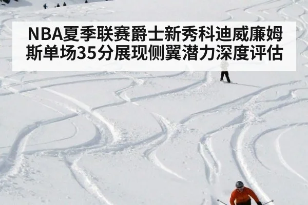 NBA夏季联赛爵士新秀科迪威廉姆斯单场35分展现侧翼潜力深度评估