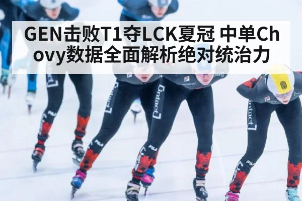 GEN击败T1夺LCK夏冠 中单Chovy数据全面解析绝对统治力