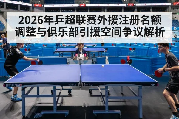 2026年乒超联赛外援注册名额调整与俱乐部引援空间争议解析